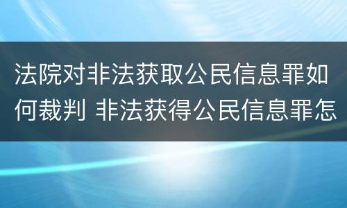 法院对非法获取公民信息罪如何裁判 非法获得公民信息罪怎么定义