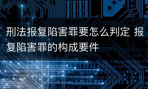 刑法报复陷害罪要怎么判定 报复陷害罪的构成要件