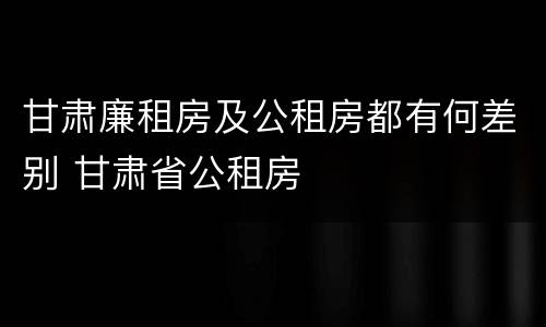甘肃廉租房及公租房都有何差别 甘肃省公租房