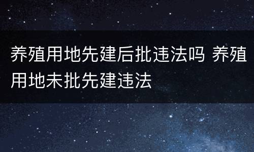 养殖用地先建后批违法吗 养殖用地未批先建违法