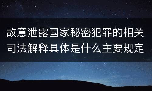 故意泄露国家秘密犯罪的相关司法解释具体是什么主要规定