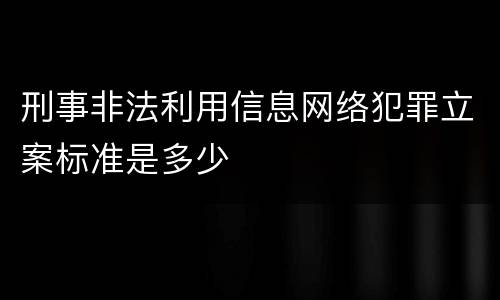 刑事非法利用信息网络犯罪立案标准是多少