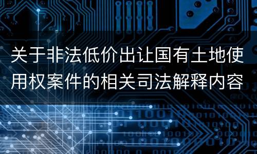 关于非法低价出让国有土地使用权案件的相关司法解释内容都有哪些