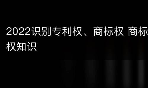 2022识别专利权、商标权 商标权知识