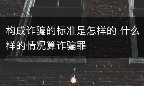 构成诈骗的标准是怎样的 什么样的情况算诈骗罪