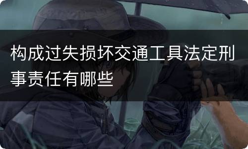 构成过失损坏交通工具法定刑事责任有哪些