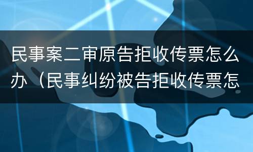 民事案二审原告拒收传票怎么办（民事纠纷被告拒收传票怎么办）