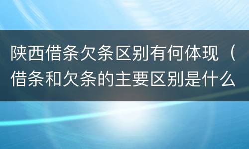 陕西借条欠条区别有何体现（借条和欠条的主要区别是什么）