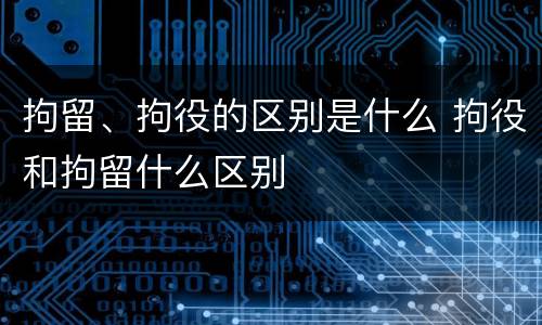 拘留、拘役的区别是什么 拘役和拘留什么区别