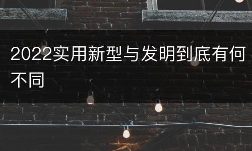 2022实用新型与发明到底有何不同