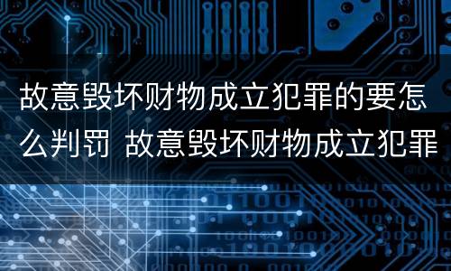 故意毁坏财物成立犯罪的要怎么判罚 故意毁坏财物成立犯罪的要怎么判罚呢