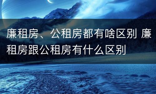 廉租房、公租房都有啥区别 廉租房跟公租房有什么区别