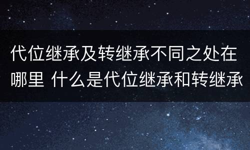 代位继承及转继承不同之处在哪里 什么是代位继承和转继承