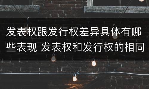 发表权跟发行权差异具体有哪些表现 发表权和发行权的相同点