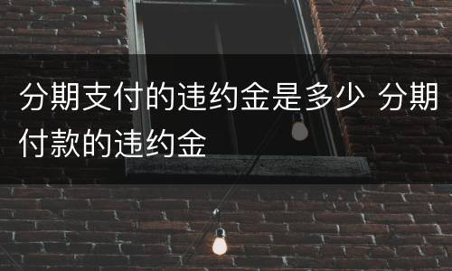 分期支付的违约金是多少 分期付款的违约金