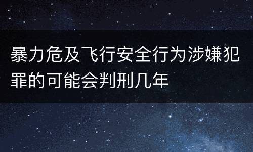 暴力危及飞行安全行为涉嫌犯罪的可能会判刑几年