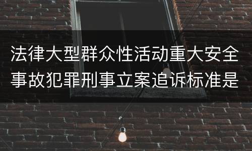 法律大型群众性活动重大安全事故犯罪刑事立案追诉标准是什么