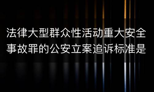 法律大型群众性活动重大安全事故罪的公安立案追诉标准是如何规定
