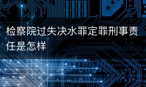 检察院过失决水罪定罪刑事责任是怎样