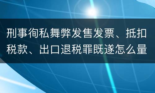 刑事徇私舞弊发售发票、抵扣税款、出口退税罪既遂怎么量刑处罚
