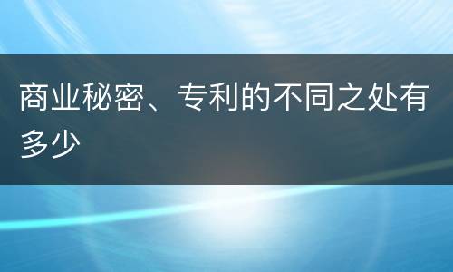 商业秘密、专利的不同之处有多少