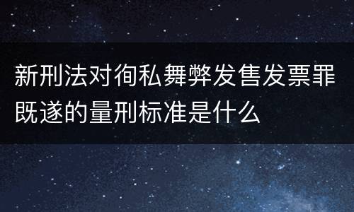 新刑法对徇私舞弊发售发票罪既遂的量刑标准是什么