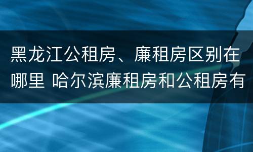 黑龙江公租房、廉租房区别在哪里 哈尔滨廉租房和公租房有什么区别