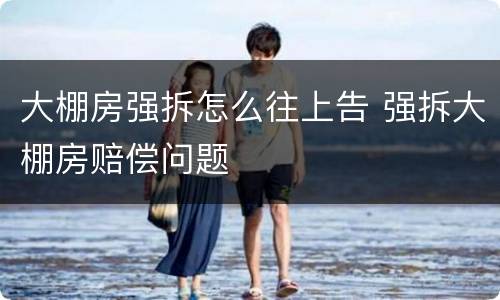 大棚房强拆怎么往上告 强拆大棚房赔偿问题