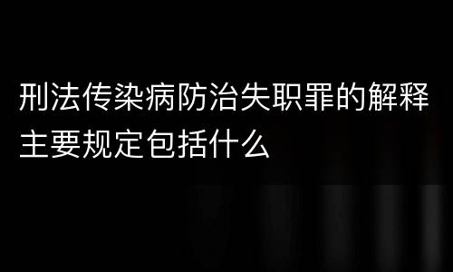 刑法传染病防治失职罪的解释主要规定包括什么