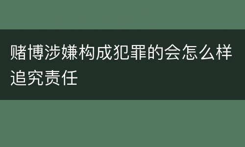 赌博涉嫌构成犯罪的会怎么样追究责任