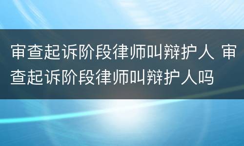 审查起诉阶段律师叫辩护人 审查起诉阶段律师叫辩护人吗