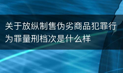 关于放纵制售伪劣商品犯罪行为罪量刑档次是什么样