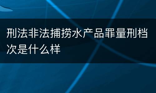 刑法非法捕捞水产品罪量刑档次是什么样
