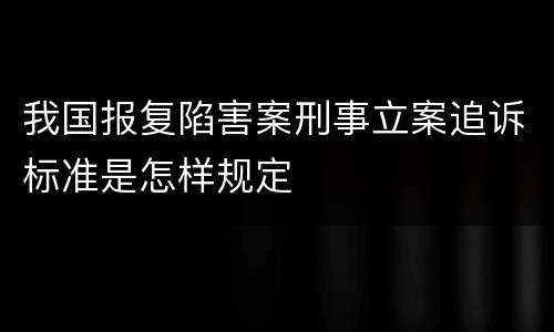 我国报复陷害案刑事立案追诉标准是怎样规定