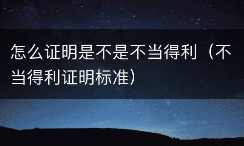怎么证明是不是不当得利（不当得利证明标准）