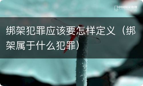 绑架犯罪应该要怎样定义（绑架属于什么犯罪）