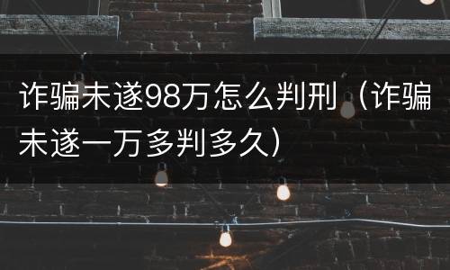 诈骗未遂98万怎么判刑（诈骗未遂一万多判多久）