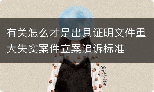 有关怎么才是出具证明文件重大失实案件立案追诉标准