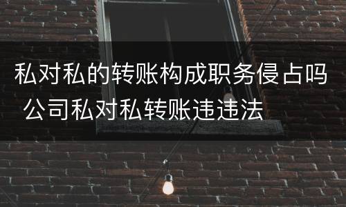 私对私的转账构成职务侵占吗 公司私对私转账违违法