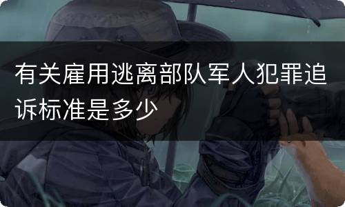 有关雇用逃离部队军人犯罪追诉标准是多少
