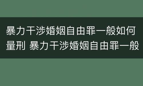 暴力干涉婚姻自由罪一般如何量刑 暴力干涉婚姻自由罪一般如何量刑的