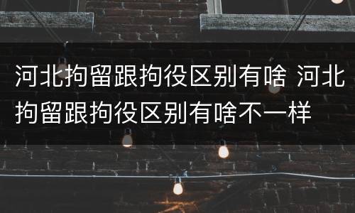 河北拘留跟拘役区别有啥 河北拘留跟拘役区别有啥不一样