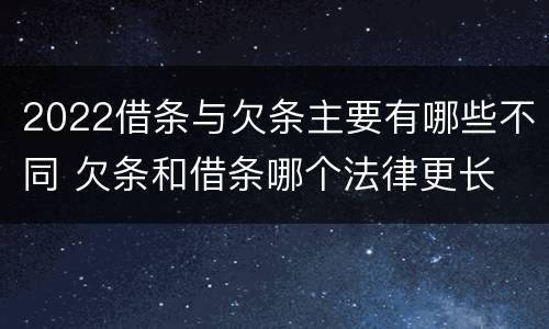 2022借条与欠条主要有哪些不同 欠条和借条哪个法律更长