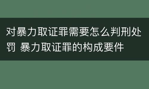 对暴力取证罪需要怎么判刑处罚 暴力取证罪的构成要件