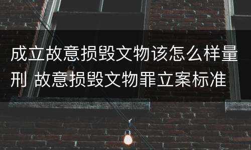 成立故意损毁文物该怎么样量刑 故意损毁文物罪立案标准