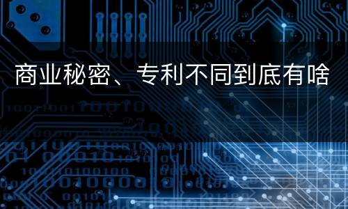 商业秘密、专利不同到底有啥