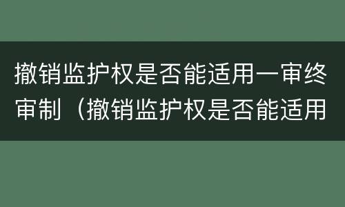 撤销监护权是否能适用一审终审制（撤销监护权是否能适用一审终审制裁）