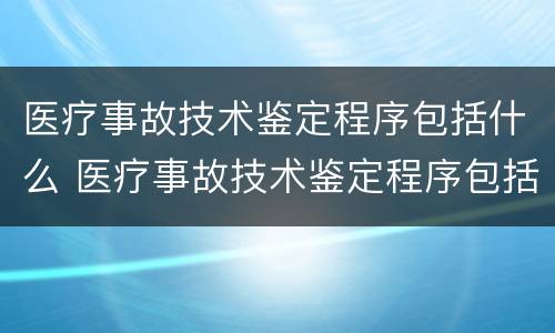 医疗事故技术鉴定程序包括什么 医疗事故技术鉴定程序包括什么内容