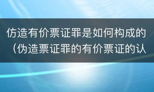仿造有价票证罪是如何构成的（伪造票证罪的有价票证的认定）