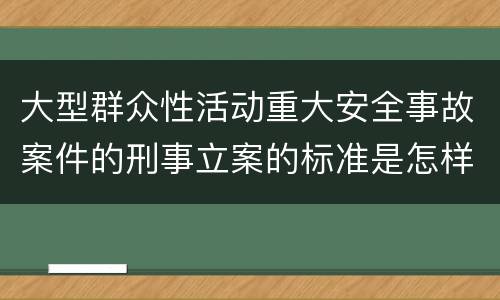 大型群众性活动重大安全事故案件的刑事立案的标准是怎样的